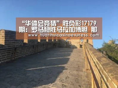 “华体会竞猜”胜负彩17179期：罗马稳胜马拉加博胆  那不