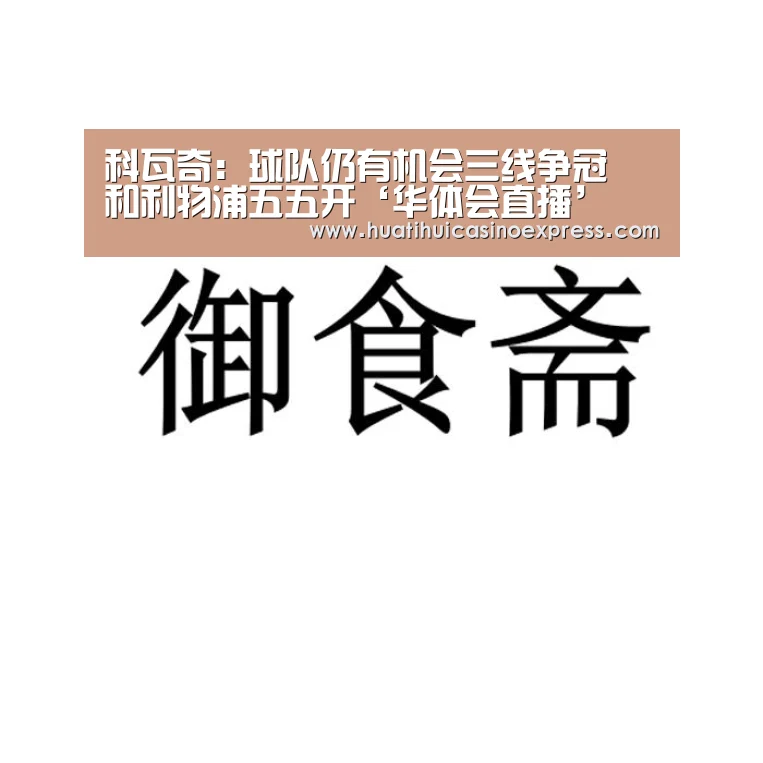 科瓦奇:球队仍有机会三线争冠 和利物浦五五开‘华体会直播’(图3) 华体会竞猜